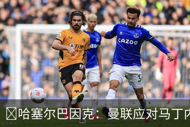 ​哈塞尔巴因克：曼联应对马丁内斯公开批评处以停赛