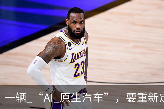 一辆 “AI 原生汽车”，要重新定义什么？