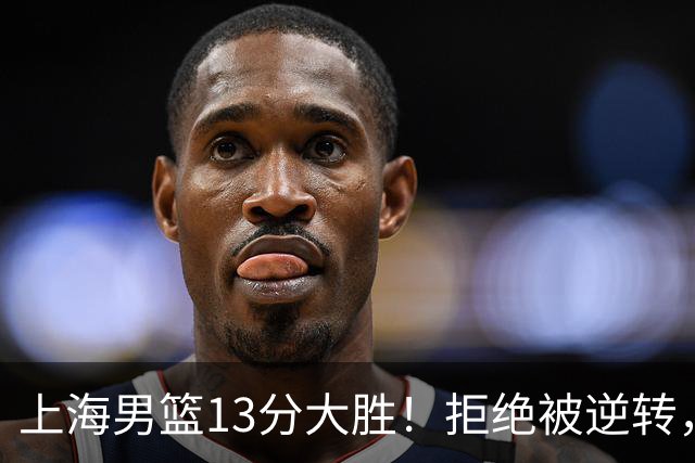 上海男篮13分大胜！拒绝被逆转，张镇麟大爆发，古德温14助攻