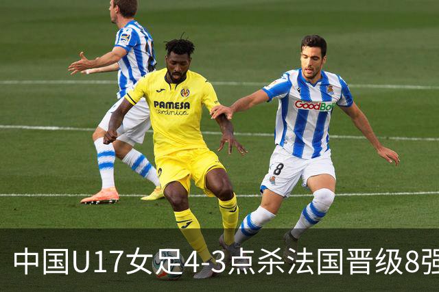 中国U17女足4-3点杀法国晋级8强，牛子琪两度扑点+屡献神扑