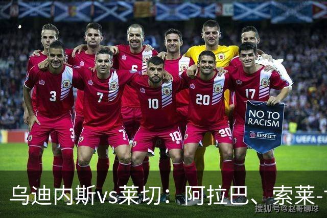 乌迪内斯vs莱切：阿拉巴、索莱-博马沃科首发，阿马尔-法塔赫、加斯帕尔出战