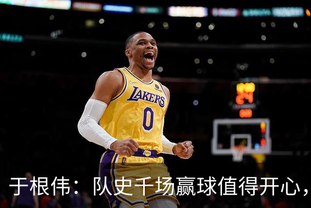 于根伟：队史千场赢球值得开心，胜利有大家的努力也有运气成分