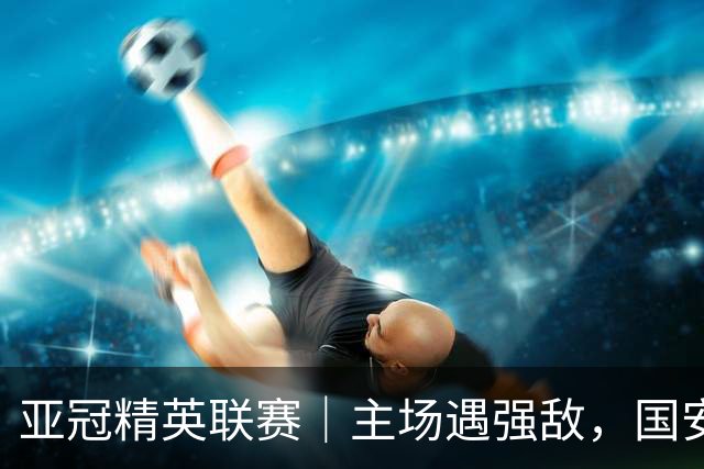 亚冠精英联赛｜主场遇强敌，国安专属外援状态不错