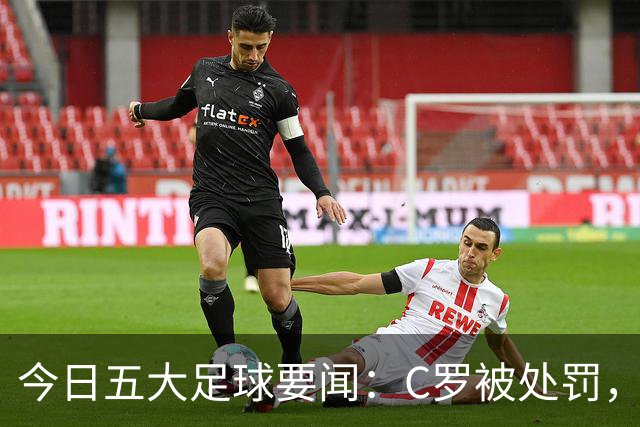 今日五大足球要闻：C罗被处罚，马竞-皇马再起波澜