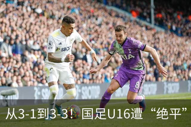 从3-1到3-3！国足U16遭“绝平”，2人被罚下+点球，主帅遭质疑