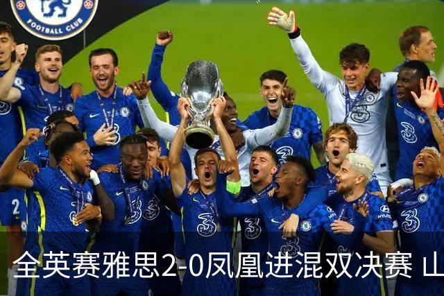 全英赛雅思2-0凤凰进混双决赛 山口茜2-1安洗莹