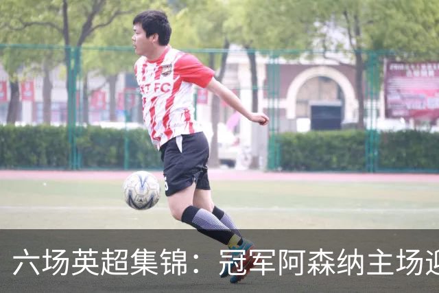 六场英超集锦：冠军阿森纳主场迎战利兹，榜尾热刺客战曼联