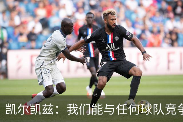 凯尔凯兹：我们能与任何球队竞争；我希望在防守端帮助范戴克