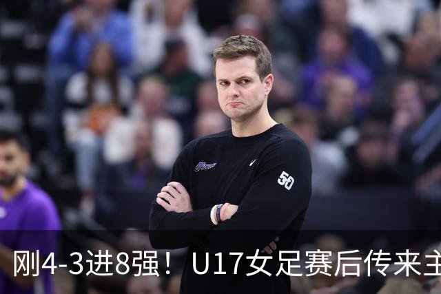 刚4-3进8强！U17女足赛后传来主帅马晓旭消息，刘雨希说的很实在