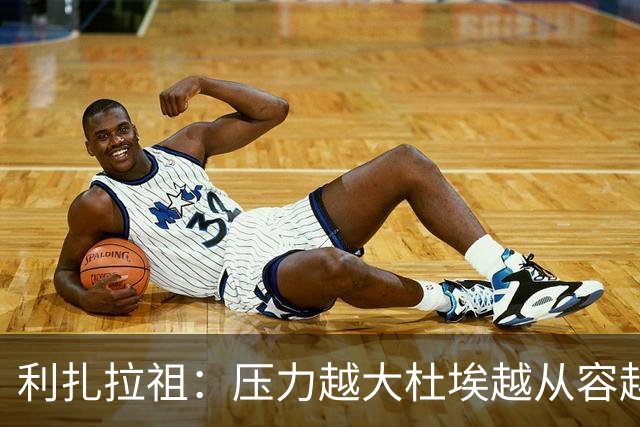 利扎拉祖：压力越大杜埃越从容越强大，卢卡斯踢出了梦幻般的比赛