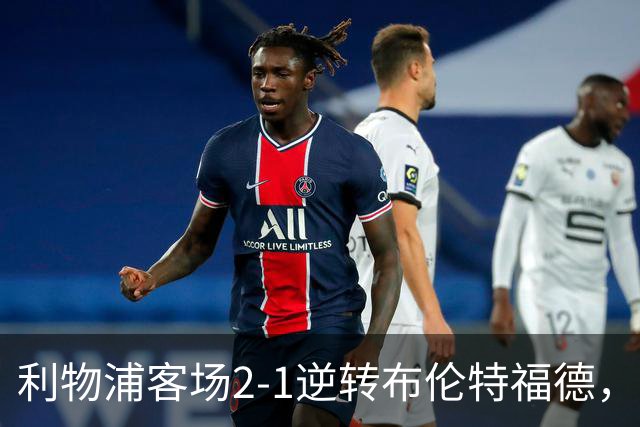 利物浦客场2-1逆转布伦特福德，维尔茨直塞伊萨克建功