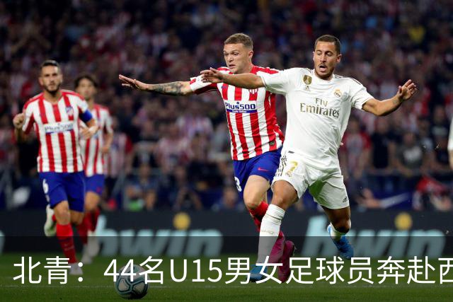 北青：44名U15男女足球员奔赴西班牙，将交手皇马、马竞梯队