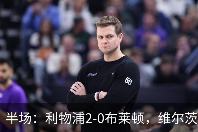 半场：利物浦2-0布莱顿，维尔茨造格罗斯乌龙，伊萨克破门