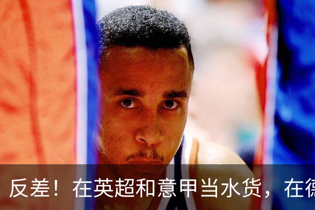 反差！在英超和意甲当水货，在德甲每60分钟1球