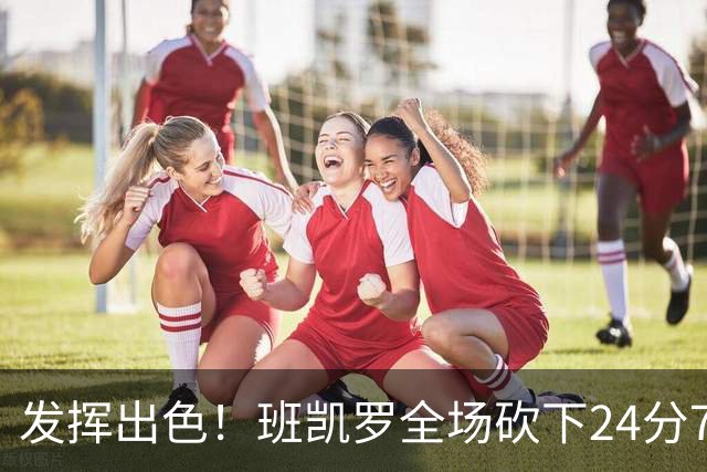 发挥出色！班凯罗全场砍下24分7篮板3助攻1封盖