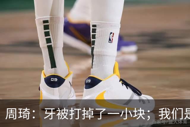 周琦：牙被打掉了一小块；我们是一个很团结的球队