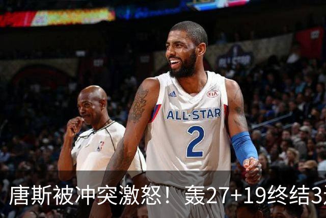 唐斯被冲突激怒！轰27+19终结3连败，布伦森16罚，裁判坑苦活塞