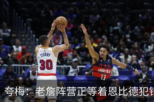 夸梅：老詹阵营正等着恩比德犯错好交易他 是他们放出迟到的消息