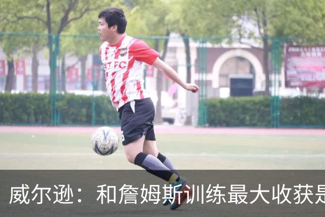 威尔逊：和詹姆斯训练最大收获是心态 他教我只关注对自己的期待