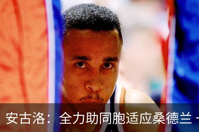 安古洛：全力助同胞适应桑德兰 一直渴望在世界最好联赛踢球