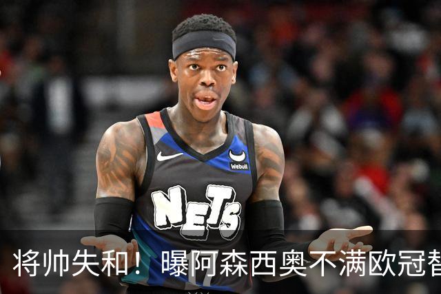 将帅失和！曝阿森西奥不满欧冠替补 迎战旧主前选择罢赛