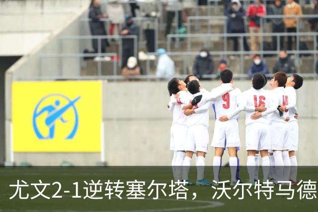 尤文2-1逆转塞尔塔，沃尔特马德破门，穆阿尼补时头球绝杀