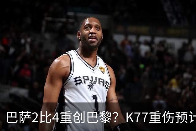 巴萨2比4重创巴黎？K77重伤预计赛季报销，欧冠三连悬了