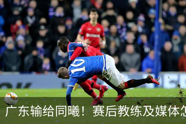 广东输给同曦！赛后教练及媒体怎么说：欧洲教练要清楚CBA怎么玩