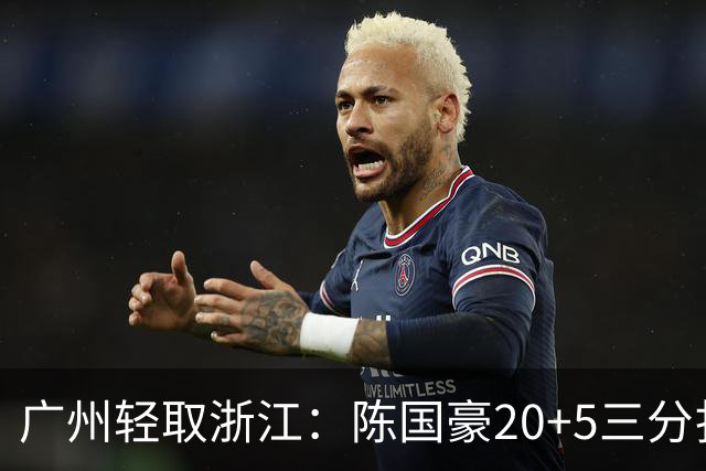 广州轻取浙江：陈国豪20+5三分扎加斯26分 余嘉豪留洋回归仅8分