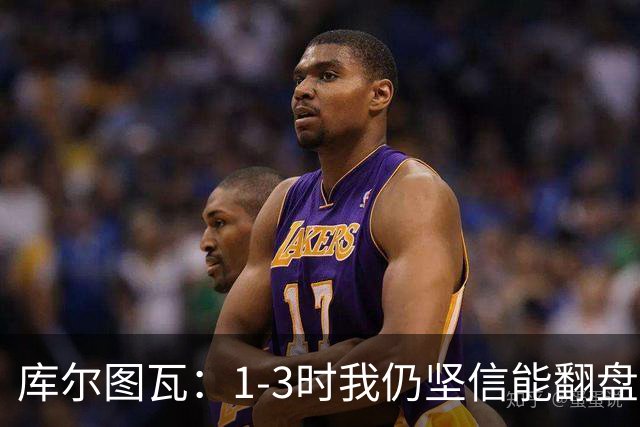 库尔图瓦：1-3时我仍坚信能翻盘；3-3时我觉得拿一分已很高兴