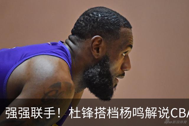强强联手！杜锋搭档杨鸣解说CBA新赛季揭幕战，两人加起来15冠