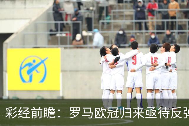 彩经前瞻：罗马欧冠归来亟待反弹，热那亚客场难阻红狼取胜