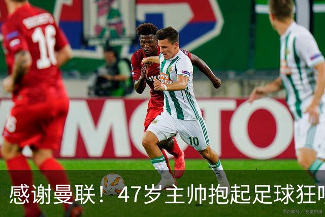 感谢曼联！47岁主帅抱起足球狂咬一口 13分钟前目光呆滞疑准备下课