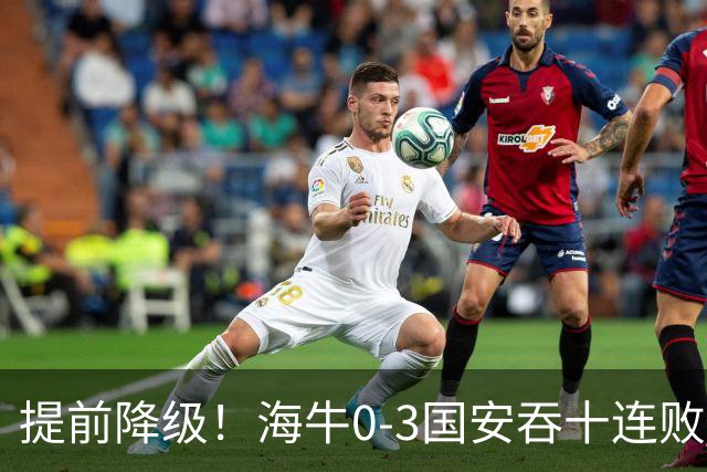 提前降级！海牛0-3国安吞十连败 法比奥双响塞鸟建功国安暂升第二
