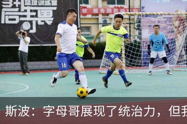 斯波：字母哥展现了统治力，但我们没得到太多好出手机会