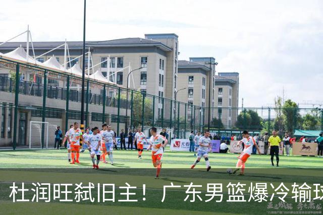 杜润旺弑旧主！广东男篮爆冷输球 球队三大问题暴露出来
