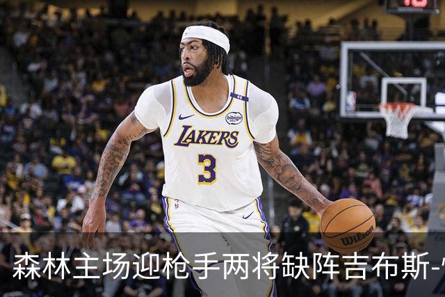 森林主场迎枪手两将缺阵吉布斯-怀特存疑