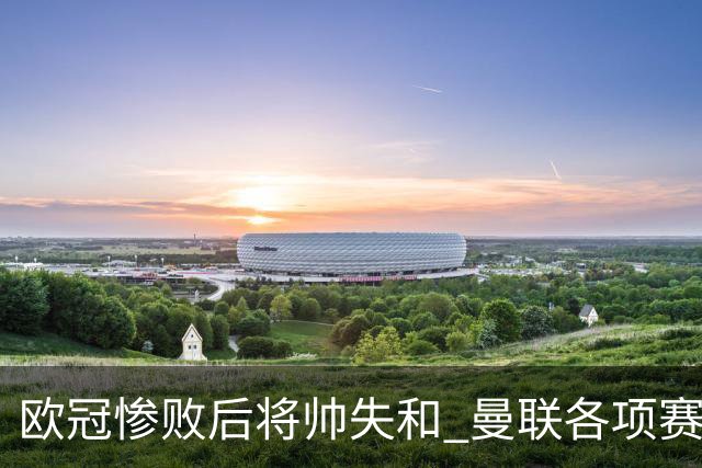 欧冠惨败后将帅失和 曼联各项赛事七场不胜深陷泥潭