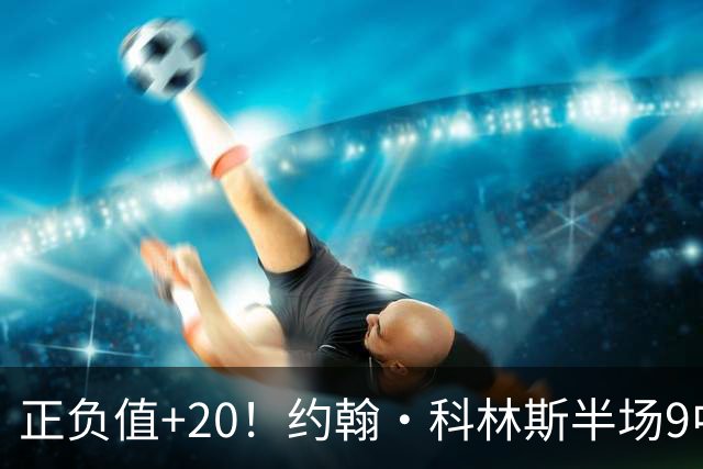 正负值+20！约翰·科林斯半场9中5拿到12分8板 三分3中2