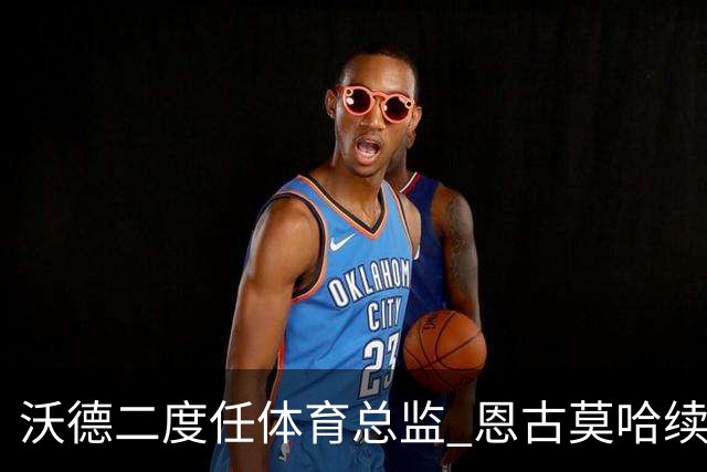 沃德二度任体育总监 恩古莫哈续约关键