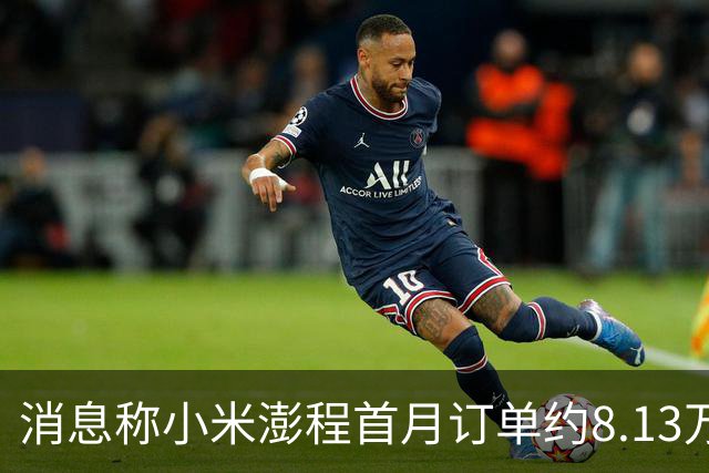 消息称小米澎程首月订单约8.13万台 未达内部预期