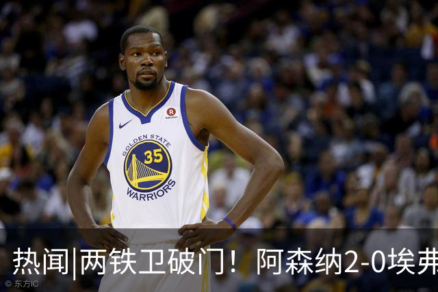 热闻|两铁卫破门！阿森纳2-0埃弗顿，英超积分追平输球曼城