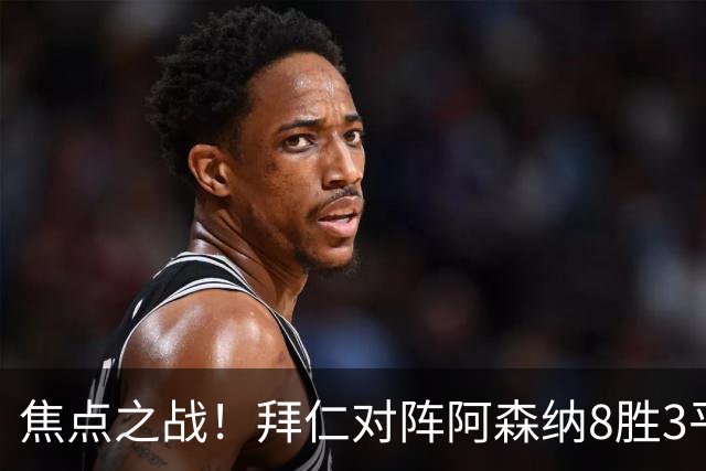 焦点之战！拜仁对阵阿森纳8胜3平4负，上次交手1-3落败