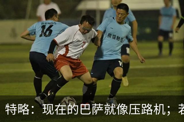 特略：现在的巴萨就像压路机；若在12年的巴萨亚马尔很难首发