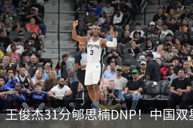 王俊杰31分郇思楠DNP！中国双星境遇两重天 周琦接班人明年会更难