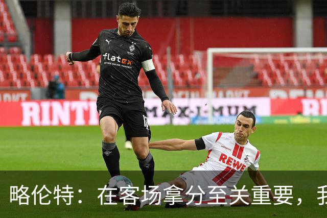 略伦特：在客场拿分至关重要，我们很多年没在这里赢过了