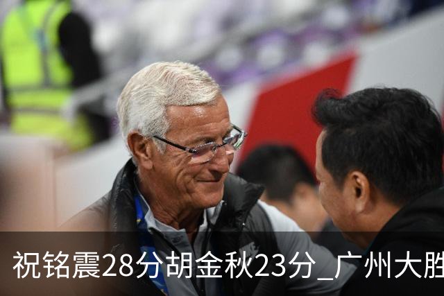 祝铭震28分胡金秋23分 广州大胜广厦35分