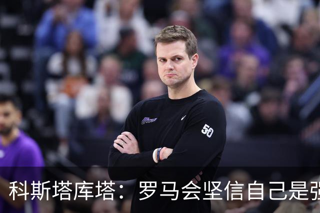 科斯塔库塔：罗马会坚信自己是强队，最后20分钟还有改进空间