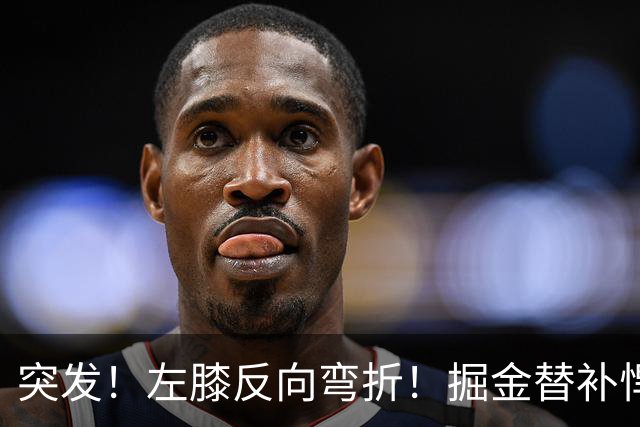 突发！左膝反向弯折！掘金替补悍将遭遇重伤