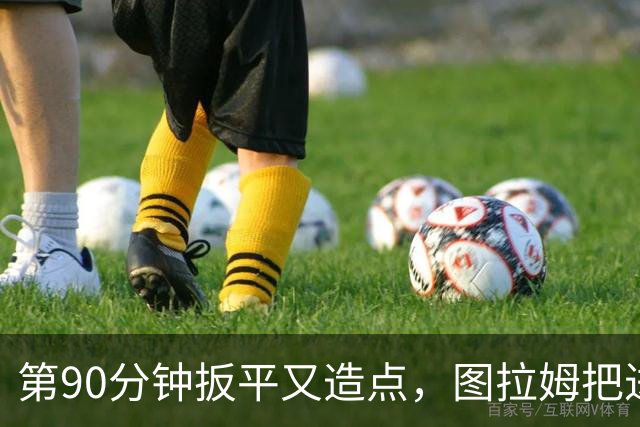 第90分钟扳平又造点，图拉姆把进球献给伤缺的劳塔罗